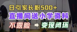 直播间送小学资料,每天引流家长粉500+,变现闭环模式【揭秘】-水滴知识网