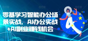 零基学习智能办公场景实战,AI办公实战+AI副业赚钱机会-水滴知识网