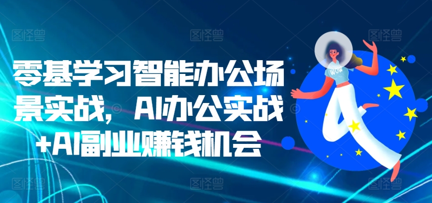 零基学习智能办公场景实战,AI办公实战+AI副业赚钱机会-水滴知识网