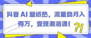抖音 AI 壁纸热，流量助月入两W，变现潮汹涌【揭秘】-水滴知识网