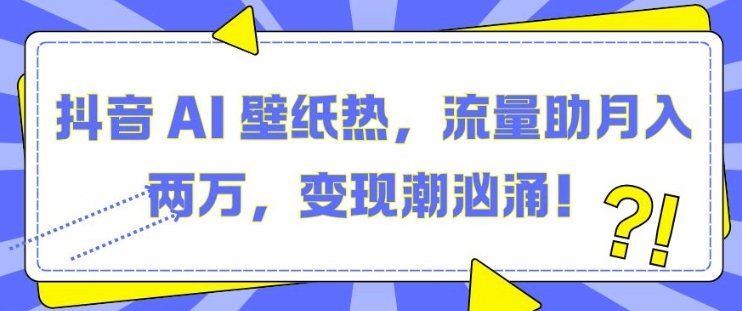 抖音 AI 壁纸热，流量助月入两W，变现潮汹涌【揭秘】-水滴知识网