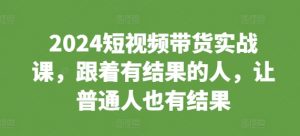 2024短视频带货实战课，跟着有结果的人，让普通人也有结果-水滴知识网