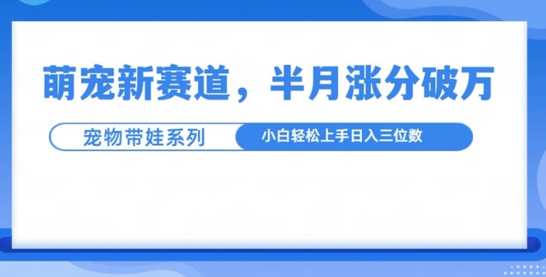 萌宠新赛道，萌宠带娃，半月涨粉10万+，小白轻松入手【揭秘】-水滴知识网