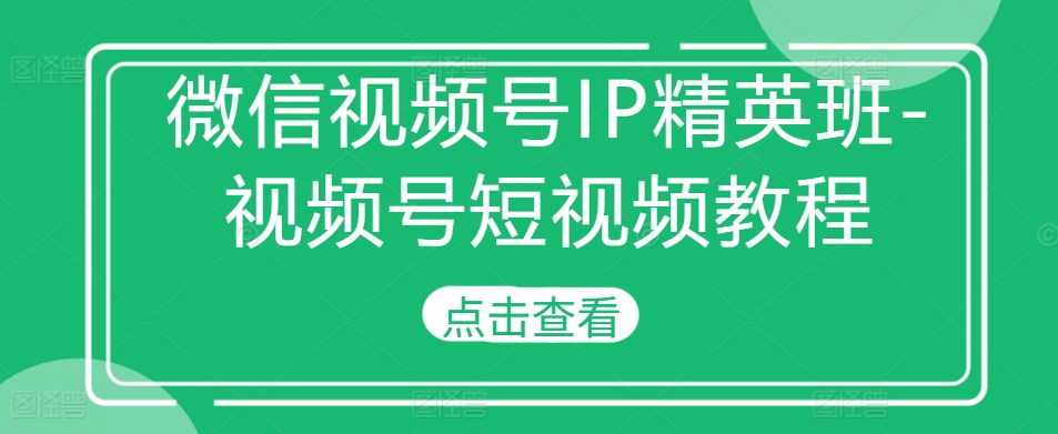 微信视频号IP精英班-视频号短视频教程-水滴知识网