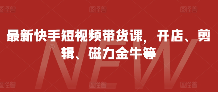 最新快手短视频带货课，开店、剪辑、磁力金牛等-水滴知识网