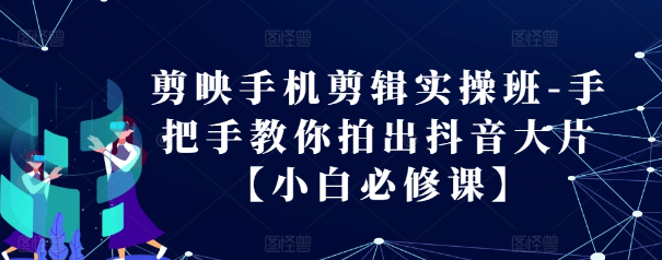 剪映手机剪辑实操班-手把手教你拍出抖音大片【小白必修课】-水滴知识网