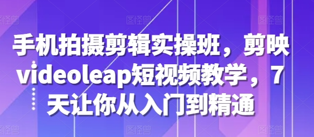 手机拍摄剪辑实操班，剪映videoleap短视频教学，7天让你从入门到精通-水滴知识网