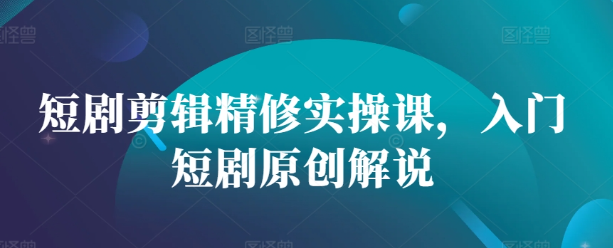 短剧剪辑精修实操课,入门短剧原创解说-水滴知识网