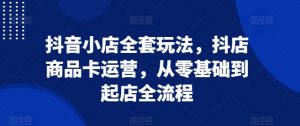 抖音小店全套玩法,抖店商品卡运营,从零基础到起店全流程-水滴知识网