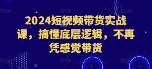 2024短视频带货实战课,搞懂底层逻辑,不再凭感觉带货-水滴知识网