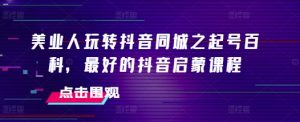 美业人玩转抖音同城之起号百科，最好的抖音启蒙课程-水滴知识网