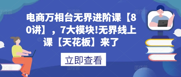 电商万相台无界进阶课【80讲】,7大模块!无界线上课【天花板】来了-水滴知识网