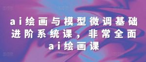 ai绘画与模型微调基础进阶系统课,非常全面ai绘画课(68节)-水滴知识网