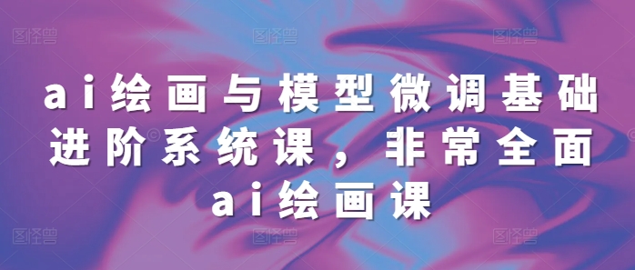 ai绘画与模型微调基础进阶系统课,非常全面ai绘画课(68节)-水滴知识网