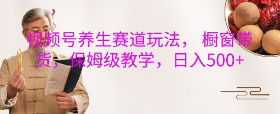 视频号养生赛道玩法, 橱窗带货,保姆级教学,日入5张-水滴知识网