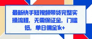 最新快手短视频带货完整实操流程,无需保证金,门槛低,单日佣金1k+-水滴知识网