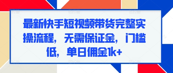 最新快手短视频带货完整实操流程,无需保证金,门槛低,单日佣金1k+-水滴知识网