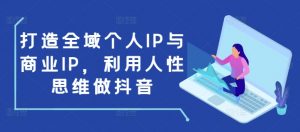 打造全域个人IP与商业IP，利用人性思维做抖音-水滴知识网
