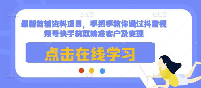 最新教辅资料项目,手把手教你通过抖音视频号快手获取精准客户及变现-水滴知识网