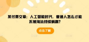 某付费文章:人工智能时代,普通人怎么才能不被淘汰持续躺赢?-水滴知识网