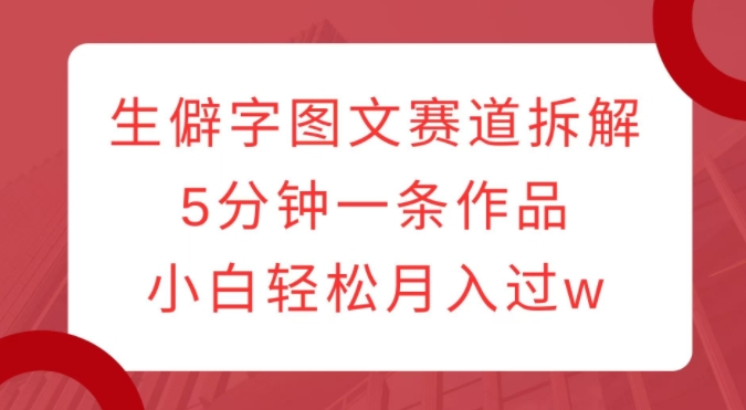 生僻字图文赛道拆解,5分钟一条作品,小白轻松月入过w-水滴知识网
