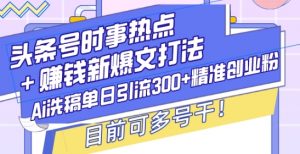 头条号时事热点+赚钱新爆文打法，Ai洗稿单日引流300+精准创业粉，目前可多号干【揭秘】-水滴知识网
