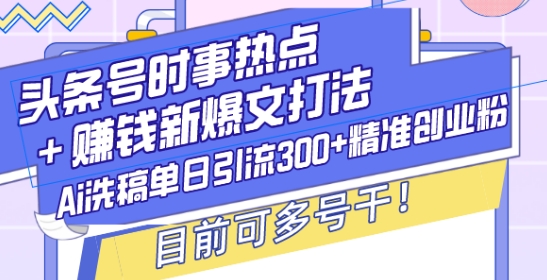 头条号时事热点+赚钱新爆文打法，Ai洗稿单日引流300+精准创业粉，目前可多号干【揭秘】-水滴知识网
