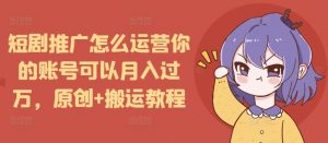 短剧推广怎么运营你的账号可以月入过万,原创+搬运教程-水滴知识网