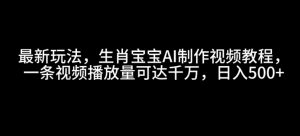 最新玩法,生肖宝宝AI制作视频教程,一条视频播放量可达千万,日入5张【揭秘】-水滴知识网