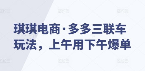 琪琪电商·多多三联车玩法,上午用下午爆单-水滴知识网