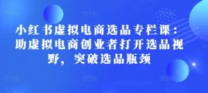 小红书虚拟电商选品专栏课：助虚拟电商创业者打开选品视野，突破选品瓶颈-水滴知识网