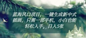 蓝海风口项目，一键生成新中式插画，只需一部手机，小白也能轻松入手，日入5张附详细教程【揭秘】-水滴知识网