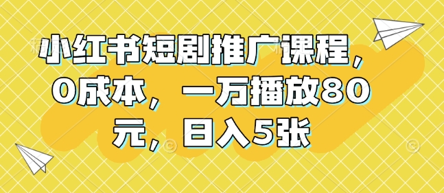 小红书短剧推广课程,0成本,一万播放80元,日入5张-水滴知识网