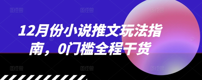 12月份小说推文玩法指南，0门槛全程干货-水滴知识网