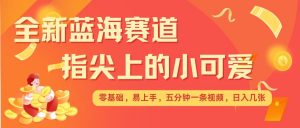 最新蓝海赛道,指尖上的小可爱,几分钟一条治愈系视频,日入几张,矩阵操作收益翻倍-水滴知识网