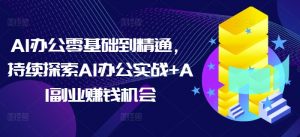AI办公零基础到精通,持续探索AI办公实战+AI副业赚钱机会-水滴知识网