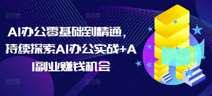 AI办公零基础到精通,持续探索AI办公实战+AI副业赚钱机会-水滴知识网