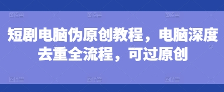 短剧电脑伪原创教程,电脑深度去重全流程,可过原创-水滴知识网