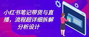 小红书笔记带货与直播,流程超详细拆解分析设计-水滴知识网