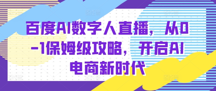 百度AI数字人直播带货,从0-1保姆级攻略,开启AI电商新时代-水滴知识网