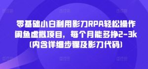 零基础小白利用影刀RPA轻松操作闲鱼虚拟项目,每个月能多挣2-3k(内含详细步骤及影刀代码)-水滴知识网