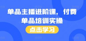 单品主播进阶课,付费单品培训实操,46节完整+话术本-水滴知识网