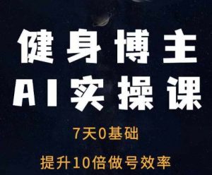 健身博主AI实操课——7天从0到1提升10倍做号效率-水滴知识网