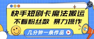 快手短剧卡魔法搬运，不看粉丝数，暴力操作，几分钟一条作品，小白也能快速上手-水滴知识网