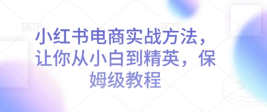 小红书电商实战方法,让你从小白到精英,保姆级教程-水滴知识网