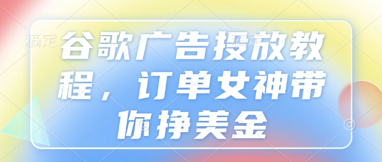 谷歌广告投放教程,订单女神带你挣美金-水滴知识网