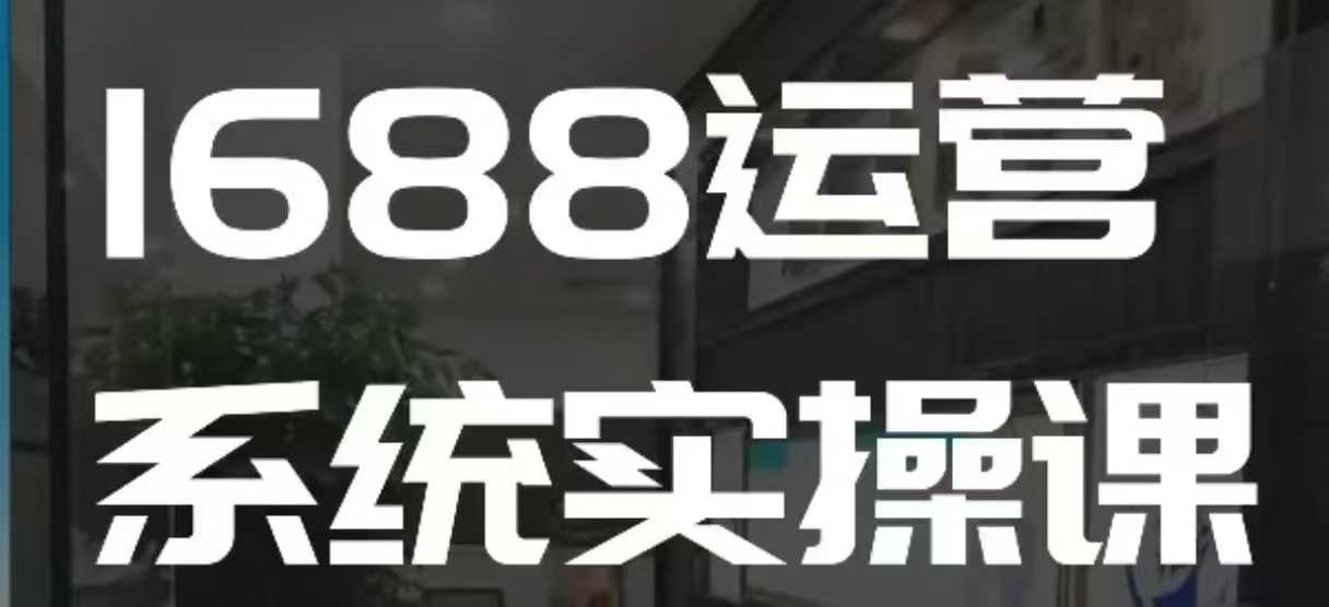 1688高阶运营系统实操课,快速掌握1688店铺运营的核心玩法-水滴知识网