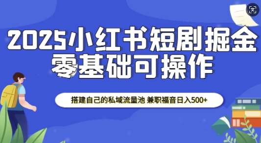 2025小红书短剧掘金，搭建自己的私域流量池，兼职福音日入5张-水滴知识网