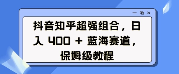 抖音知乎超强组合,日入4张, 蓝海赛道,保姆级教程-水滴知识网