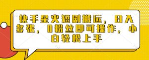 快手星火短剧搬运,日入多张,0粉丝即可操作,小白轻松上手【揭秘】-水滴知识网